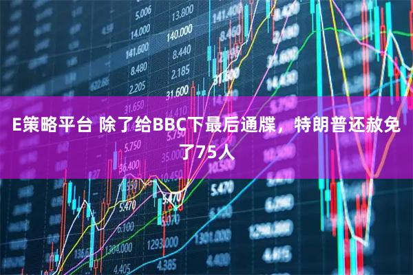 E策略平台 除了给BBC下最后通牒，特朗普还赦免了75人
