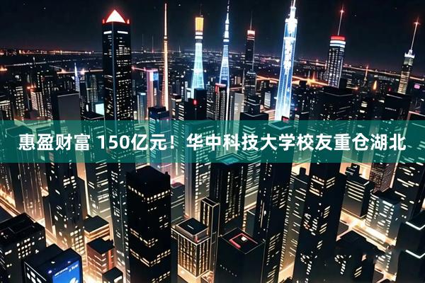惠盈财富 150亿元！华中科技大学校友重仓湖北