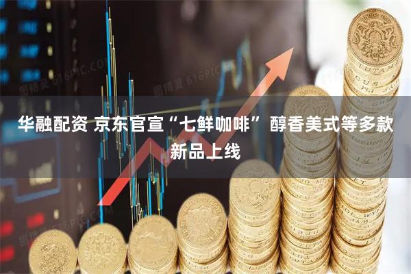 华融配资 京东官宣“七鲜咖啡” 醇香美式等多款新品上线