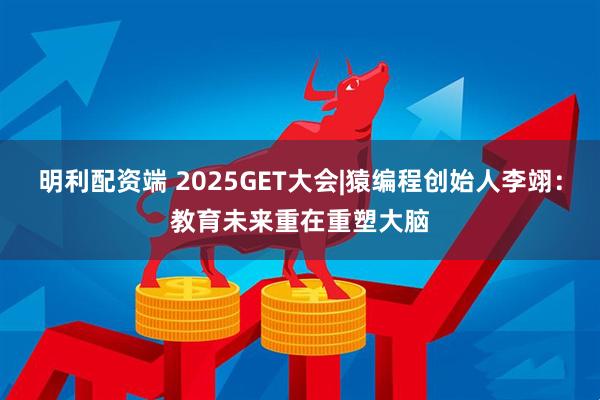 明利配资端 2025GET大会|猿编程创始人李翊：教育未来重在重塑大脑