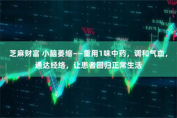 芝麻财富 小脑萎缩——重用1味中药，调和气血，通达经络，让患者回归正常生活