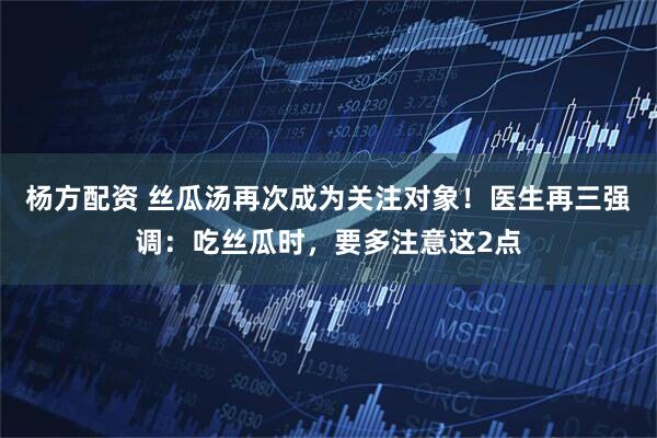 杨方配资 丝瓜汤再次成为关注对象！医生再三强调：吃丝瓜时，要多注意这2点