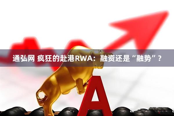 通弘网 疯狂的赴港RWA：融资还是“融势”？