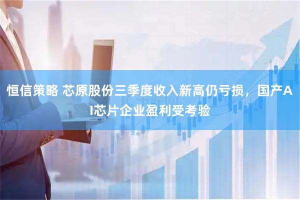 恒信策略 芯原股份三季度收入新高仍亏损，国产AI芯片企业盈利受考验