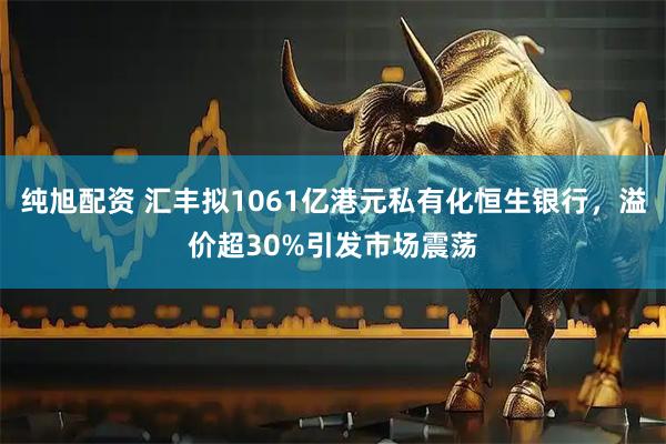 纯旭配资 汇丰拟1061亿港元私有化恒生银行，溢价超30%引发市场震荡