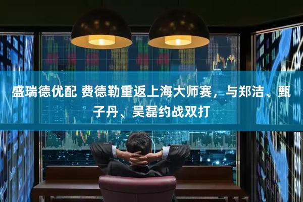 盛瑞德优配 费德勒重返上海大师赛，与郑洁、甄子丹、吴磊约战双打