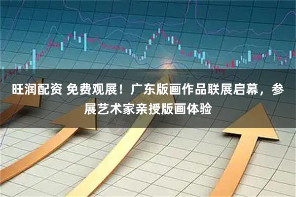 旺润配资 免费观展！广东版画作品联展启幕，参展艺术家亲授版画体验