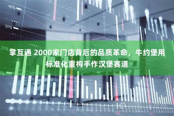掌互通 2000家门店背后的品质革命，牛约堡用标准化重构手作汉堡赛道