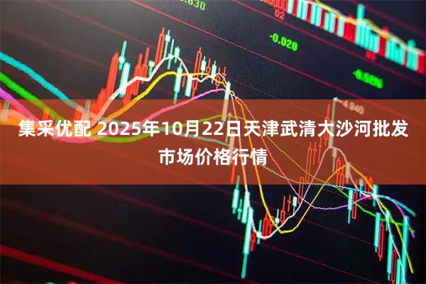 集采优配 2025年10月22日天津武清大沙河批发市场价格行情