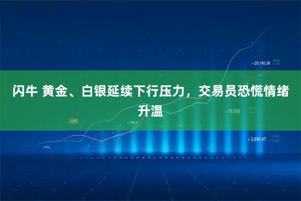 闪牛 黄金、白银延续下行压力，交易员恐慌情绪升温
