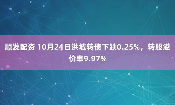 顺发配资 10月24日洪城转债下跌0.25%，转股溢价率9.97%