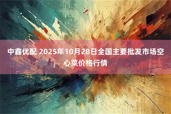 中鑫优配 2025年10月28日全国主要批发市场空心菜价格行情