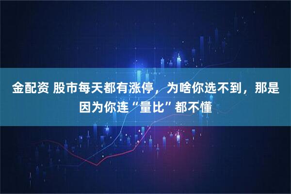 金配资 股市每天都有涨停，为啥你选不到，那是因为你连“量比”都不懂