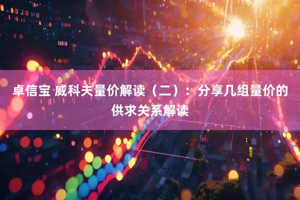 卓信宝 威科夫量价解读（二）：分享几组量价的供求关系解读