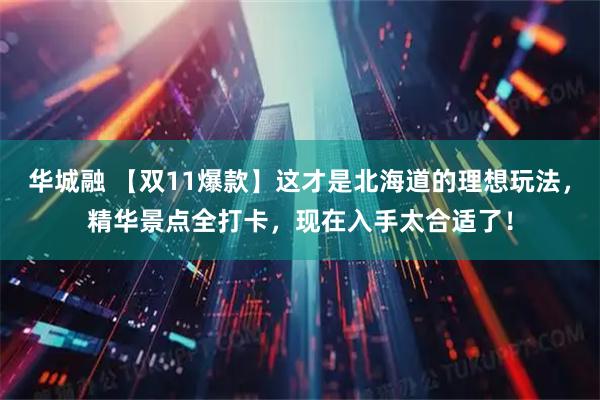 华城融 【双11爆款】这才是北海道的理想玩法，精华景点全打卡，现在入手太合适了！