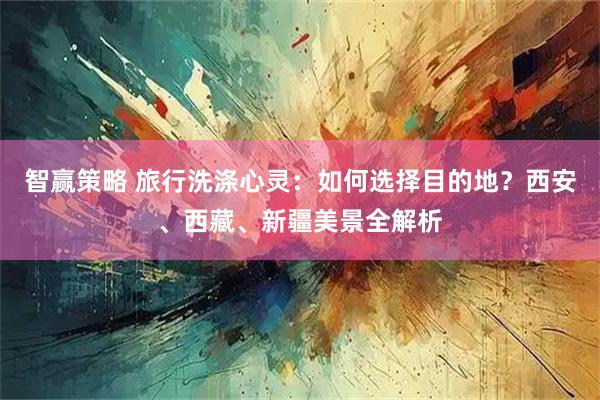 智赢策略 旅行洗涤心灵：如何选择目的地？西安、西藏、新疆美景全解析
