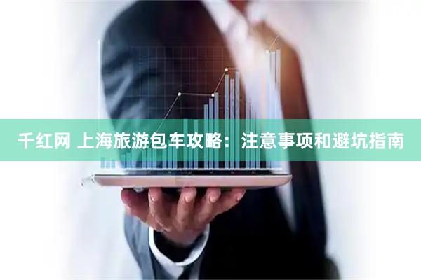 千红网 上海旅游包车攻略：注意事项和避坑指南