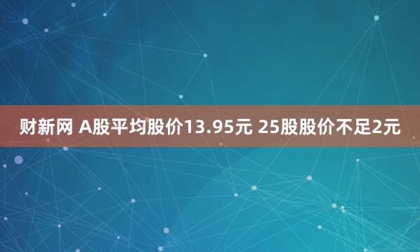 财新网 A股平均股价13.95元 25股股价不足2元