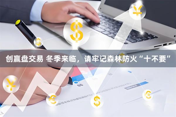 创赢盘交易 冬季来临，请牢记森林防火“十不要”