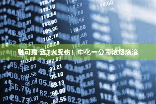 融可赢 致7人受伤！中化一公司浓烟滚滚