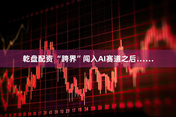 乾盘配资 “跨界”闯入AI赛道之后……