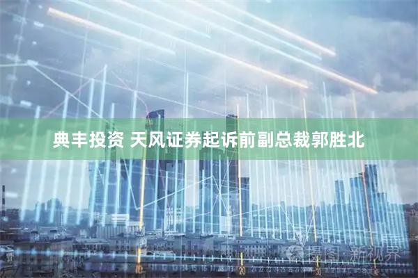 典丰投资 天风证券起诉前副总裁郭胜北