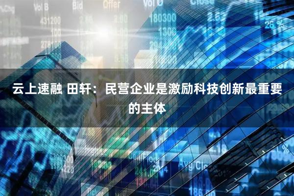 云上速融 田轩：民营企业是激励科技创新最重要的主体