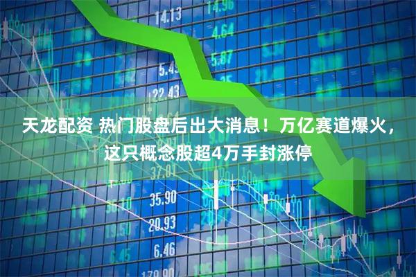 天龙配资 热门股盘后出大消息！万亿赛道爆火，这只概念股超4万手封涨停