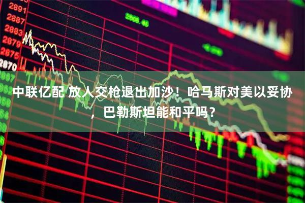 中联亿配 放人交枪退出加沙！哈马斯对美以妥协，巴勒斯坦能和平吗？