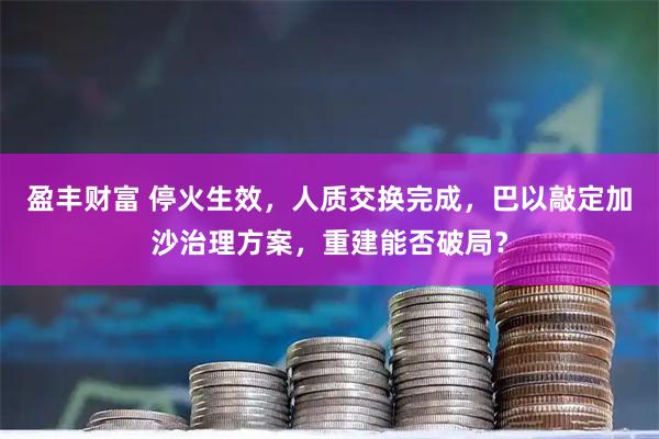 盈丰财富 停火生效，人质交换完成，巴以敲定加沙治理方案，重建能否破局？