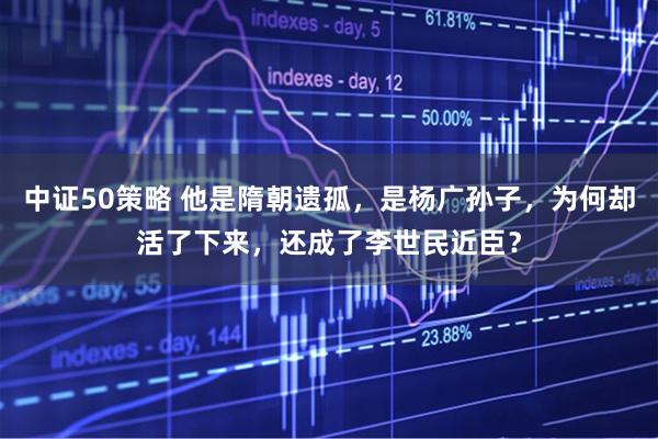 中证50策略 他是隋朝遗孤，是杨广孙子，为何却活了下来，还成了李世民近臣？
