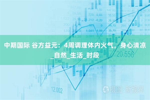 中期国际 谷方益元：4周调理体内火气，身心清凉_自然_生活_时段