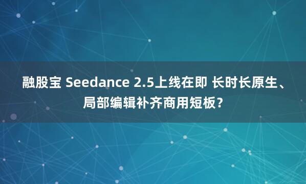 融股宝 Seedance 2.5上线在即 长时长原生、局部编辑补齐商用短板？
